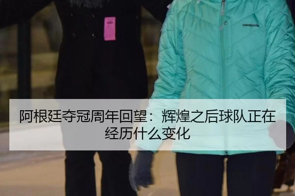 阿根廷夺冠周年回望：辉煌之后球队正在经历什么变化